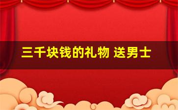 三千块钱的礼物 送男士